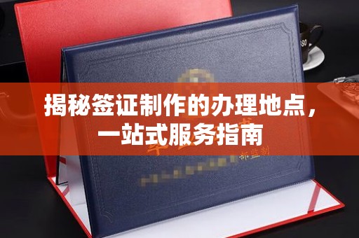 麟游揭秘签证制作的办理地点，一站式服务指南